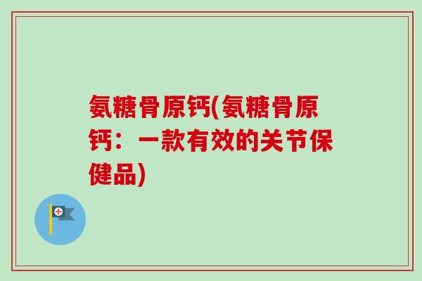氨糖骨原钙(氨糖骨原钙：一款有效的关节保健品)