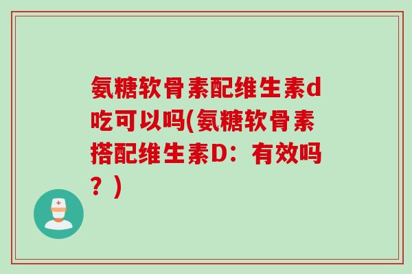 氨糖软骨素配维生素d吃可以吗(氨糖软骨素搭配维生素D：有效吗？)