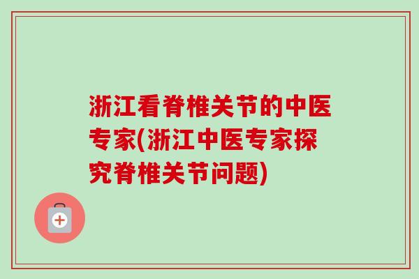 浙江看脊椎关节的中医专家(浙江中医专家探究脊椎关节问题)