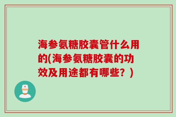 海参氨糖胶囊管什么用的(海参氨糖胶囊的功效及用途都有哪些？)