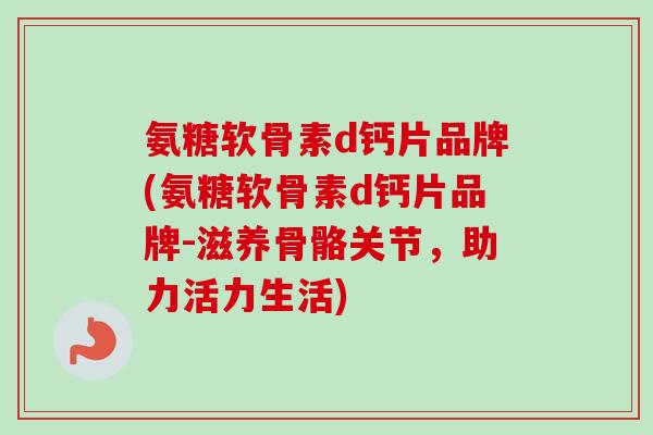 氨糖软骨素d钙片品牌(氨糖软骨素d钙片品牌-滋养骨骼关节，助力活力生活)