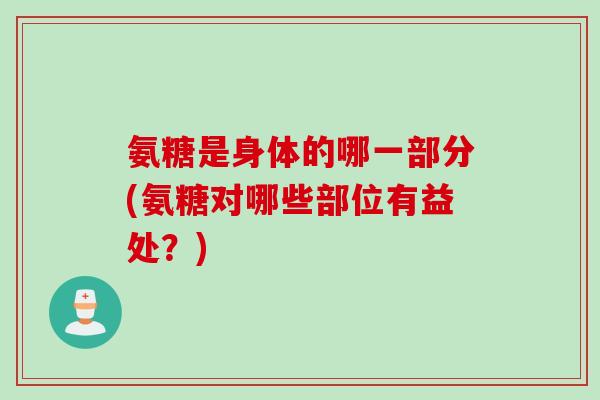 氨糖是身体的哪一部分(氨糖对哪些部位有益处？)