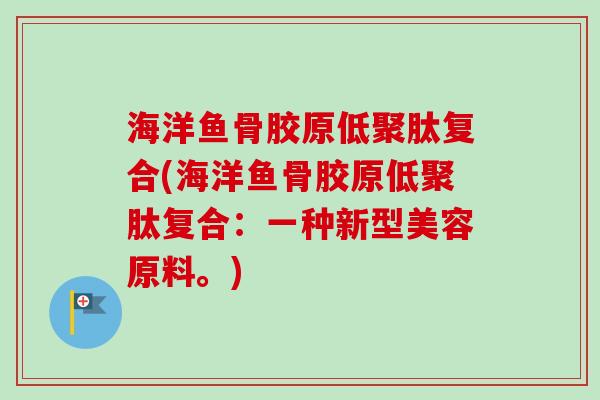 海洋鱼骨胶原低聚肽复合(海洋鱼骨胶原低聚肽复合：一种新型美容原料。)