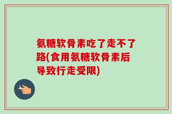 氨糖软骨素吃了走不了路(食用氨糖软骨素后导致行走受限)