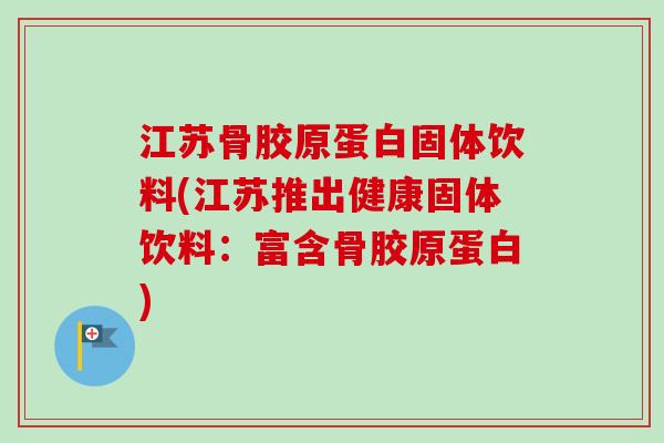 江苏骨胶原蛋白固体饮料(江苏推出健康固体饮料：富含骨胶原蛋白)