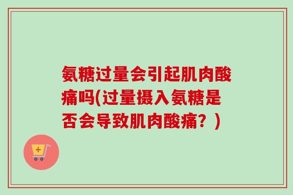 氨糖过量会引起肌肉酸痛吗(过量摄入氨糖是否会导致肌肉酸痛？)
