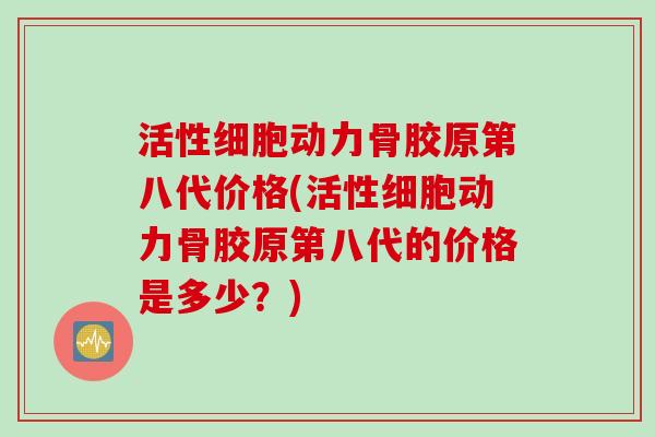 活性细胞动力骨胶原第八代价格(活性细胞动力骨胶原第八代的价格是多少?) 活性细胞动力骨胶原第八代价格(活性细胞动力骨胶原第八代的价格是多少?)