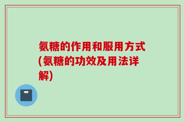氨糖的作用和服用方式(氨糖的功效及用法详解)