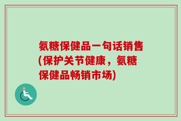 氨糖保健品一句话销售(保护关节健康，氨糖保健品畅销市场)