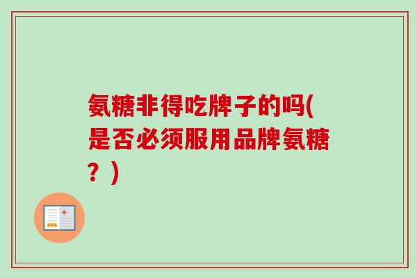 氨糖非得吃牌子的吗(是否必须服用品牌氨糖？)
