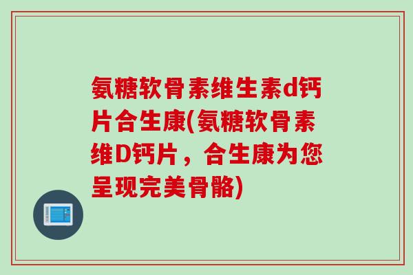 氨糖软骨素维生素d钙片合生康(氨糖软骨素维D钙片，合生康为您呈现完美骨骼)