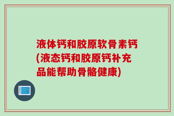 液体钙和胶原软骨素钙(液态钙和胶原钙补充品能帮助骨骼健康)
