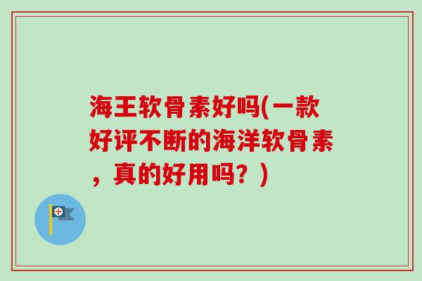 海王软骨素好吗(一款好评不断的海洋软骨素，真的好用吗？)