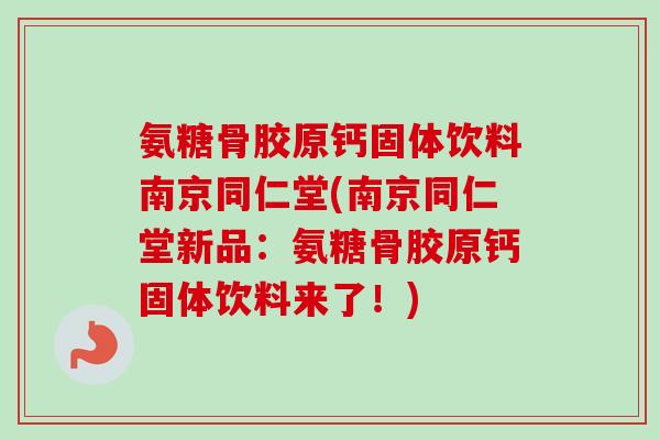 氨糖骨胶原钙固体饮料南京同仁堂(南京同仁堂新品：氨糖骨胶原钙固体饮料来了！)