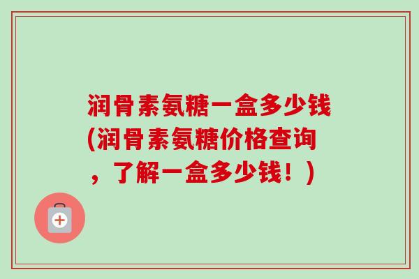 润骨素氨糖一盒多少钱(润骨素氨糖价格查询，了解一盒多少钱！)