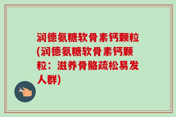 润德氨糖软骨素钙颗粒(润德氨糖软骨素钙颗粒：滋养骨骼疏松易发人群)