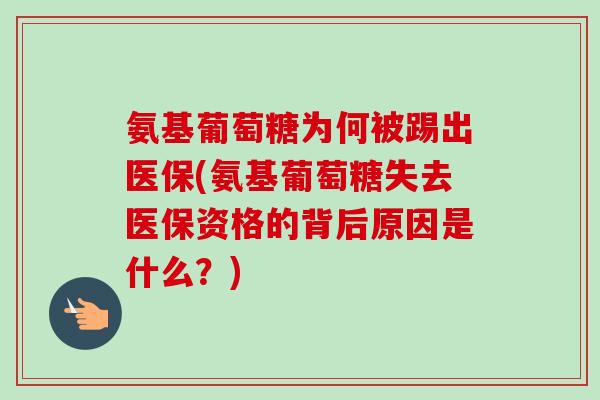 氨基葡萄糖为何被踢出医保(氨基葡萄糖失去医保资格的背后原因是什么？)