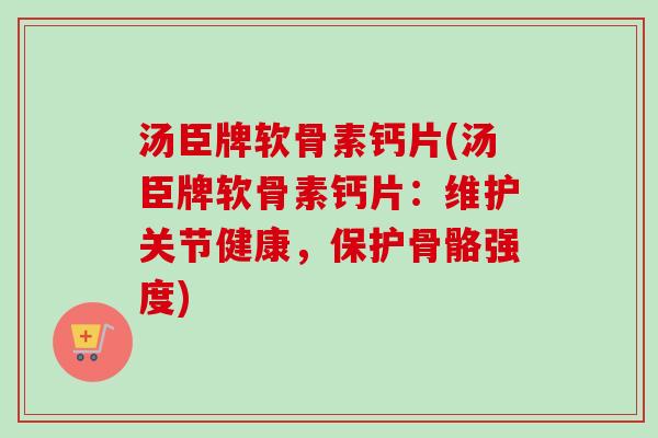 汤臣牌软骨素钙片(汤臣牌软骨素钙片：维护关节健康，保护骨骼强度)