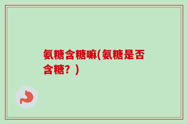 氨糖含糖嘛(氨糖是否含糖？)