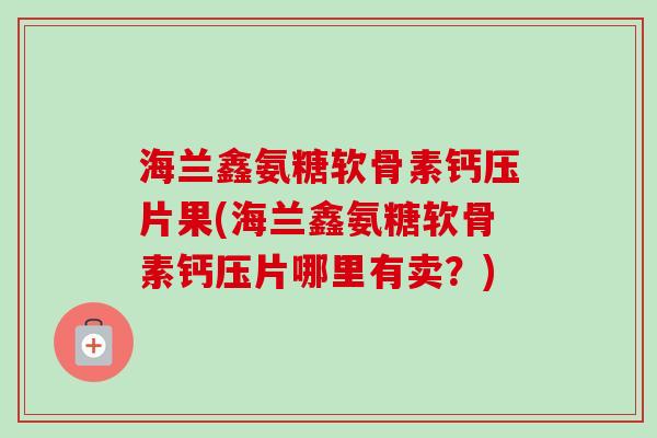 海兰鑫氨糖软骨素钙压片果(海兰鑫氨糖软骨素钙压片哪里有卖？)