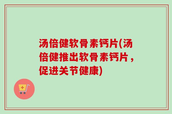 汤倍健软骨素钙片(汤倍健推出软骨素钙片，促进关节健康)