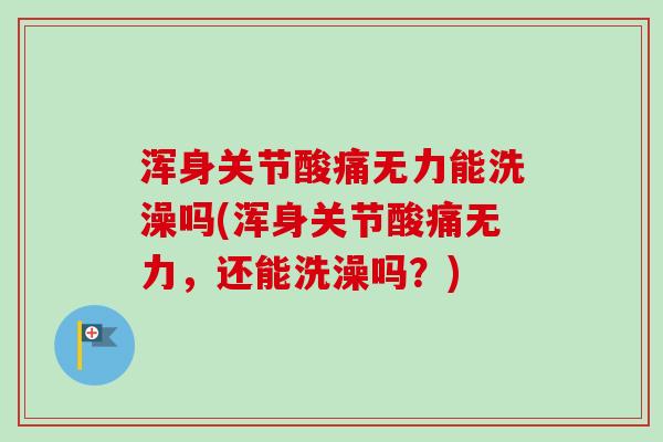 浑身关节酸痛无力能洗澡吗(浑身关节酸痛无力，还能洗澡吗？)