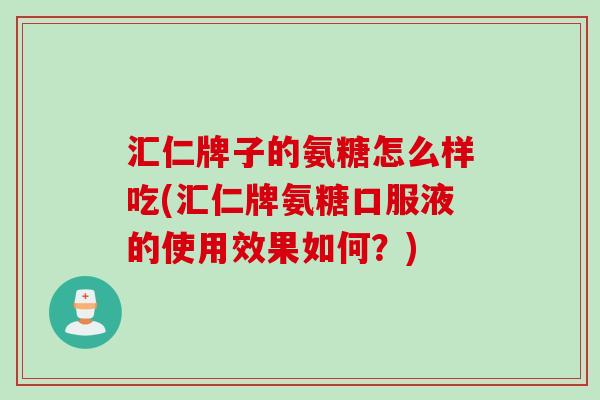 汇仁牌子的氨糖怎么样吃(汇仁牌氨糖口服液的使用效果如何？)