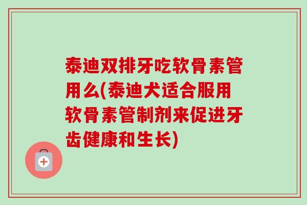 泰迪双排牙吃软骨素管用么(泰迪犬适合服用软骨素管制剂来促进牙齿健康和生长)