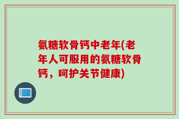 氨糖软骨钙中老年(老年人可服用的氨糖软骨钙，呵护关节健康)