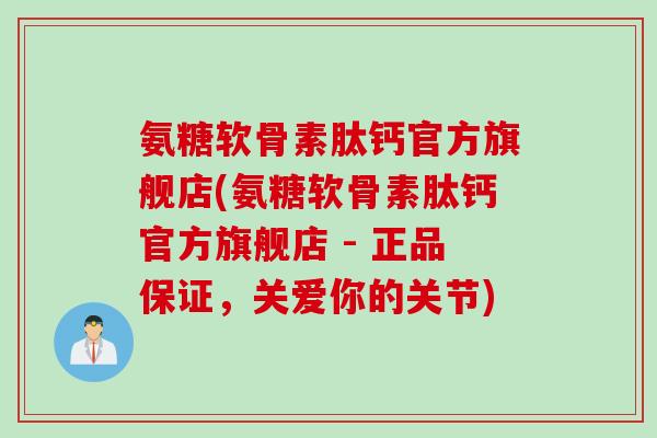 氨糖软骨素肽钙官方旗舰店(氨糖软骨素肽钙官方旗舰店 - 正品保证，关爱你的关节)