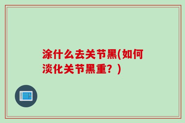 涂什么去关节黑(如何淡化关节黑重？)
