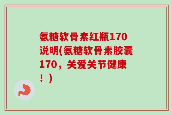 氨糖软骨素红瓶170说明(氨糖软骨素胶囊170，关爱关节健康！)