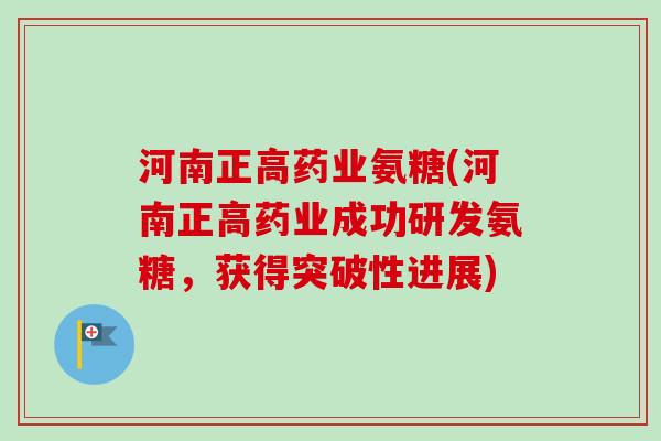 河南正高药业氨糖(河南正高药业成功研发氨糖，获得突破性进展)
