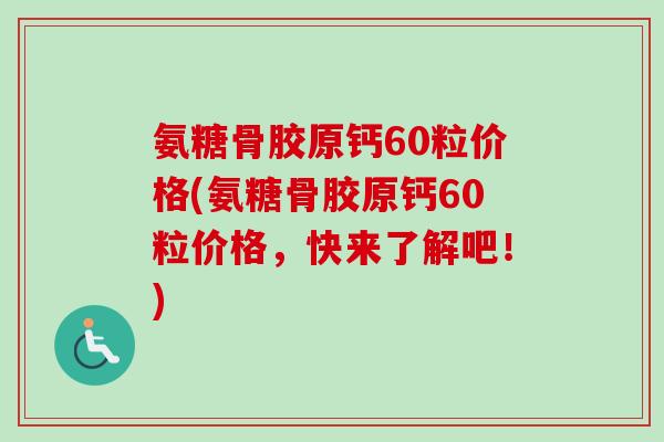 氨糖骨胶原钙60粒价格(氨糖骨胶原钙60粒价格，快来了解吧！)