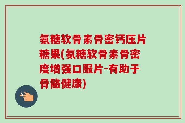 氨糖软骨素骨密钙压片糖果(氨糖软骨素骨密度增强口服片-有助于骨骼健康)