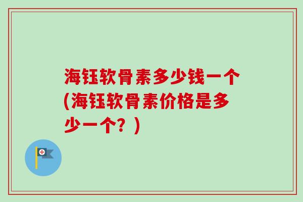 海钰软骨素多少钱一个(海钰软骨素价格是多少一个？)
