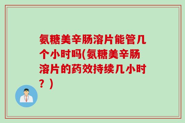 氨糖美辛肠溶片能管几个小时吗(氨糖美辛肠溶片的药效持续几小时？)