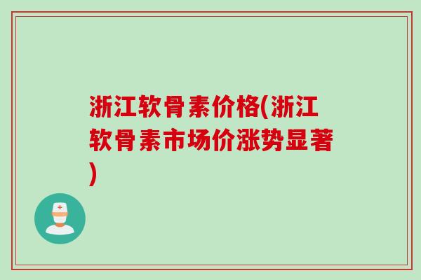 浙江软骨素价格(浙江软骨素市场价涨势显著)