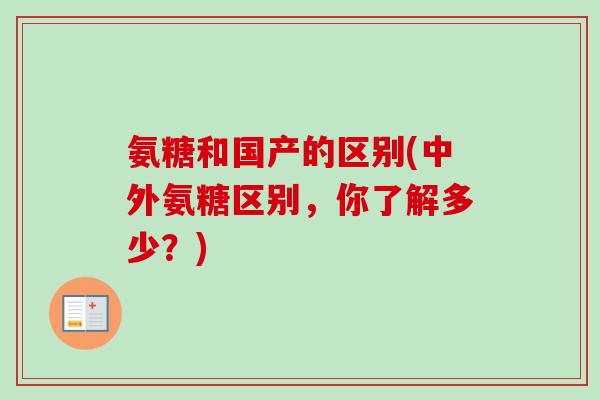 氨糖和国产的区别(中外氨糖区别，你了解多少？)