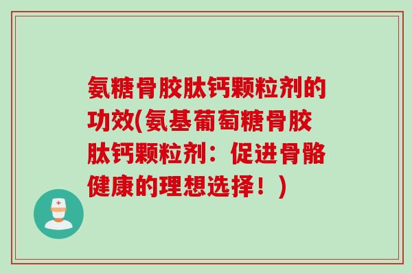 氨糖骨胶肽钙颗粒剂的功效(氨基葡萄糖骨胶肽钙颗粒剂：促进骨骼健康的理想选择！)