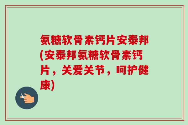 氨糖软骨素钙片安泰邦(安泰邦氨糖软骨素钙片，关爱关节，呵护健康)