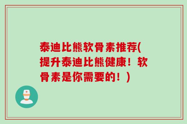 泰迪比熊软骨素推荐(提升泰迪比熊健康！软骨素是你需要的！)