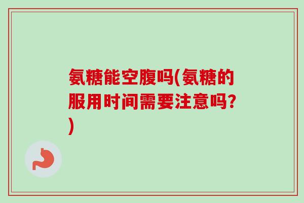 氨糖能空腹吗(氨糖的服用时间需要注意吗？)