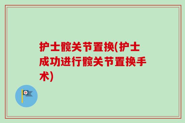 护士髋关节置换(护士成功进行髋关节置换手术)