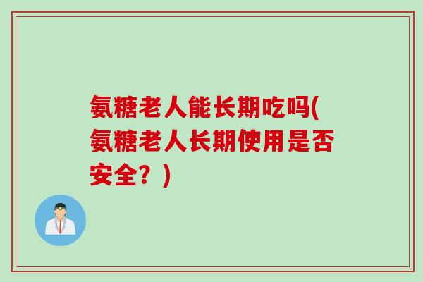 氨糖老人能长期吃吗(氨糖老人长期使用是否安全？)