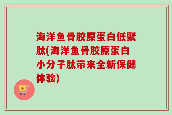 海洋鱼骨胶原蛋白低聚肽(海洋鱼骨胶原蛋白小分子肽带来全新保健体验)