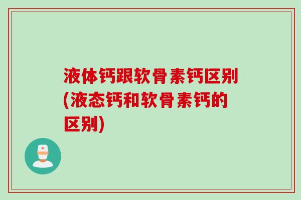 液体钙跟软骨素钙区别(液态钙和软骨素钙的区别)