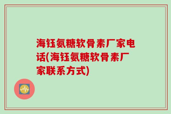 海钰氨糖软骨素厂家电话(海钰氨糖软骨素厂家联系方式)