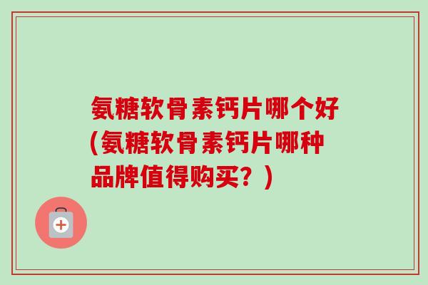 氨糖软骨素钙片哪个好(氨糖软骨素钙片哪种品牌值得购买？)
