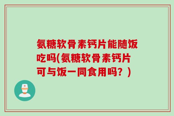 氨糖软骨素钙片能随饭吃吗(氨糖软骨素钙片可与饭一同食用吗？)